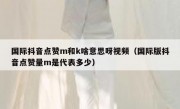 国际抖音点赞m和k啥意思呀视频（国际版抖音点赞量m是代表多少）