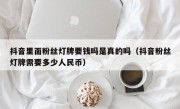 抖音里面粉丝灯牌要钱吗是真的吗（抖音粉丝灯牌需要多少人民币）