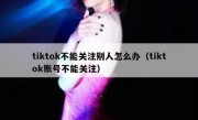 tiktok不能关注别人怎么办（tiktok账号不能关注）