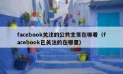 facebook关注的公共主页在哪看（facebook已关注的在哪里）