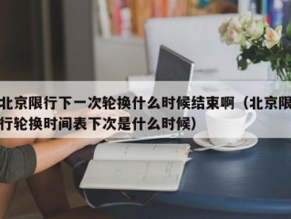 北京限行下一次轮换什么时候结束啊（北京限行轮换时间表下次是什么时候）