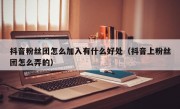 抖音粉丝团怎么加入有什么好处（抖音上粉丝团怎么弄的）