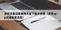 派币注册流程视频大全下载手机版（派币app注册登录流程）
