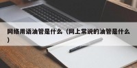 网络用语油管是什么（网上常说的油管是什么）