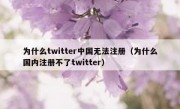 为什么twitter中国无法注册（为什么国内注册不了twitter）