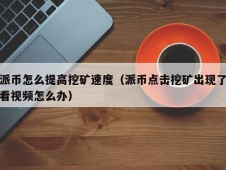 派币怎么提高挖矿速度（派币点击挖矿出现了看视频怎么办）