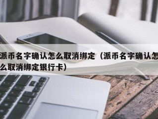 派币名字确认怎么取消绑定（派币名字确认怎么取消绑定银行卡）