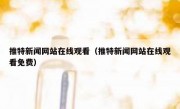 推特新闻网站在线观看（推特新闻网站在线观看免费）