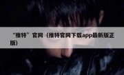 “推特”官网（推特官网下载app最新版正版）