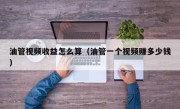 油管视频收益怎么算（油管一个视频赚多少钱）
