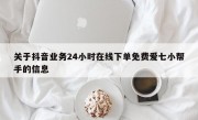 关于抖音业务24小时在线下单免费爱七小帮手的信息