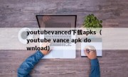 youtubevanced下载apks（youtube vance apk download）