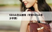 tiktok怎么赚钱（学做tiktok多少学费）