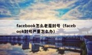 facebook怎么老是封号（facebook封号严重怎么办）
