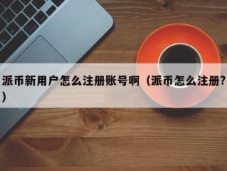 派币新用户怎么注册账号啊（派币怎么注册?）
