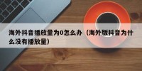 海外抖音播放量为0怎么办（海外版抖音为什么没有播放量）