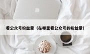 看公众号粉丝量（在哪里看公众号的粉丝量）
