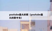 youtube最火的歌（youtube最火的歌中文）