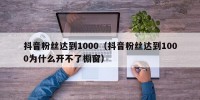 抖音粉丝达到1000（抖音粉丝达到1000为什么开不了橱窗）