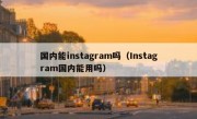 国内能instagram吗（Instagram国内能用吗）