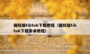 国际版tiktok下载教程（国际版tiktok下载安卓教程）