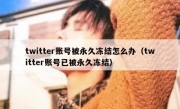 twitter账号被永久冻结怎么办（twitter账号已被永久冻结）