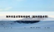 海外抖音点赞有收益吗（国外抖音点赞）