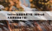 twitter加速器免费下载（推特vp永久免费加速器下载）