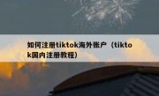 如何注册tiktok海外账户（tiktok国内注册教程）