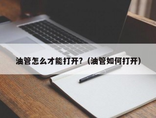 油管怎么才能打开?（油管如何打开）