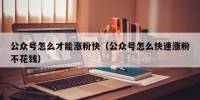 公众号怎么才能涨粉快（公众号怎么快速涨粉不花钱）