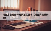 抖音上涨粉丝特别快怎么回事（抖音突然涨粉丝）