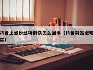 抖音上涨粉丝特别快怎么回事（抖音突然涨粉丝）