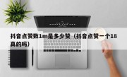 抖音点赞数1m是多少赞（抖音点赞一个18真的吗）