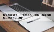 抖音粉丝到了一千有什么不一样吗（抖音粉丝到一千有什么好处）