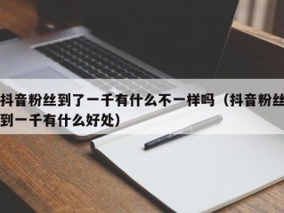 抖音粉丝到了一千有什么不一样吗（抖音粉丝到一千有什么好处）