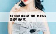 tiktok直播带货好做吗（tiktok直播带货前景）