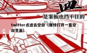 twitter点进去空白（推特打开一直空白页面）