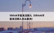 tiktok不能关注别人（tiktok不能关注别人怎么解决）