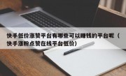 快手低价涨赞平台有哪些可以赚钱的平台呢（快手涨粉点赞在线平台低价）