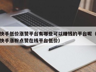 快手低价涨赞平台有哪些可以赚钱的平台呢（快手涨粉点赞在线平台低价）