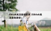 tiktok关注自动取消（tiktok关注自动清空）