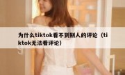 为什么tiktok看不到别人的评论（tiktok无法看评论）