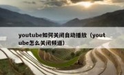 youtube如何关闭自动播放（youtube怎么关闭频道）