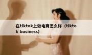 在tiktok上做电商怎么样（tiktok business）
