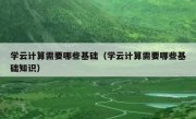 学云计算需要哪些基础（学云计算需要哪些基础知识）