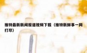 推特最新新闻报道视频下载（推特新鲜事一网打尽）