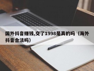 国外抖音赚钱,交了1998是真的吗（海外抖音合法吗）