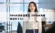 tiktok没办法关注（tiktok为啥关注不了人）
