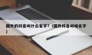 国外的抖音叫什么名字?（国外抖音叫啥名字）